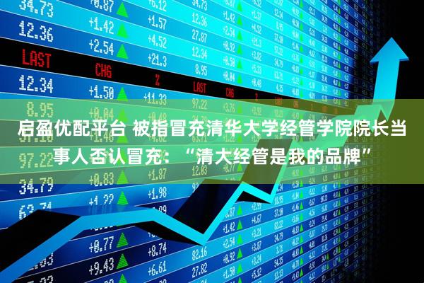 启盈优配平台 被指冒充清华大学经管学院院长当事人否认冒充：“清大经管是我的品牌”