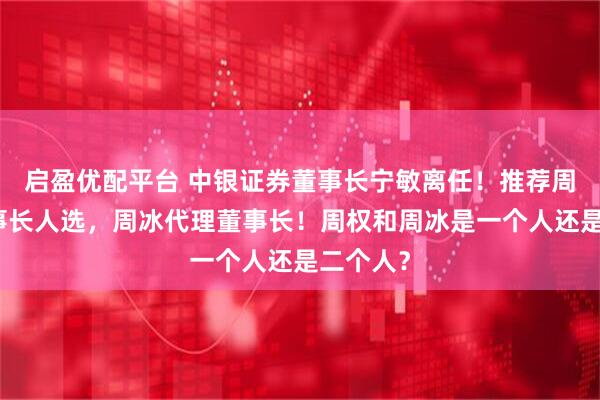 启盈优配平台 中银证券董事长宁敏离任！推荐周权为董事长人选，周冰代理董事长！周权和周冰是一个人还是二个人？