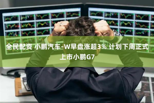 全民配资 小鹏汽车-W早盘涨超3% 计划下周正式上市小鹏G7
