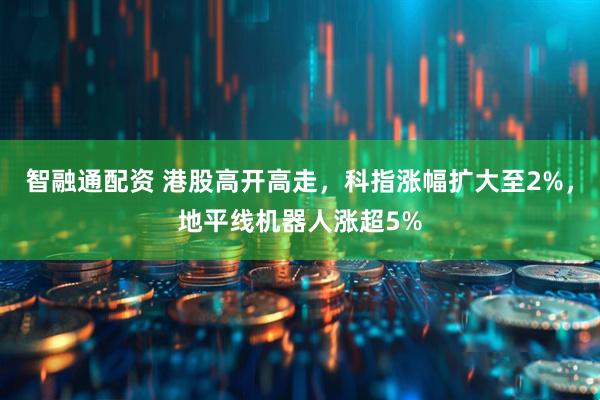 智融通配资 港股高开高走，科指涨幅扩大至2%，地平线机器人涨超5%