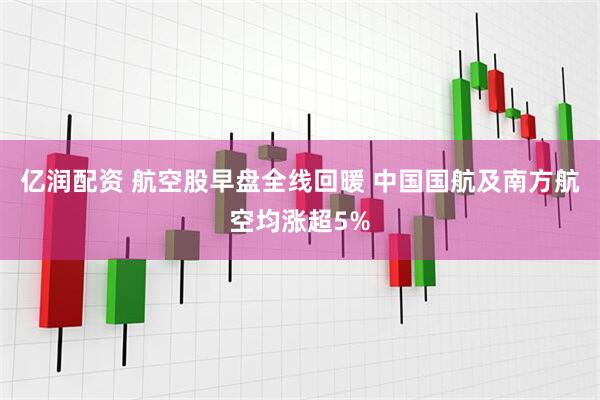 亿润配资 航空股早盘全线回暖 中国国航及南方航空均涨超5%