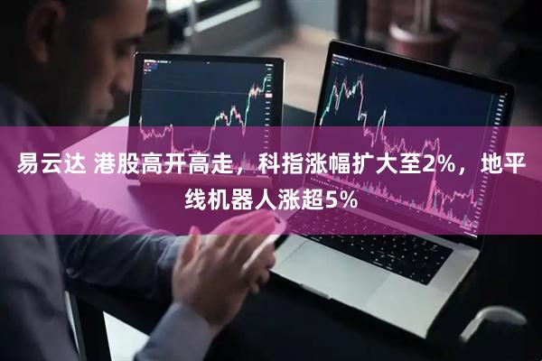 易云达 港股高开高走，科指涨幅扩大至2%，地平线机器人涨超5%
