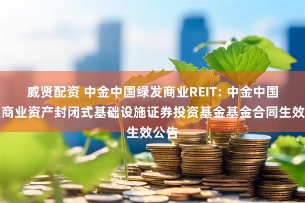 威贤配资 中金中国绿发商业REIT: 中金中国绿发商业资产封闭式基础设施证券投资基金基金合同生效公告