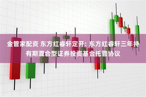 金管家配资 东方红睿轩定开: 东方红睿轩三年持有期混合型证券投资基金托管协议