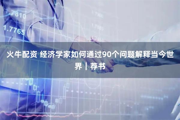 火牛配资 经济学家如何通过90个问题解释当今世界｜荐书