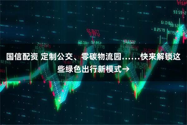 国信配资 定制公交、零碳物流园……快来解锁这些绿色出行新模式→