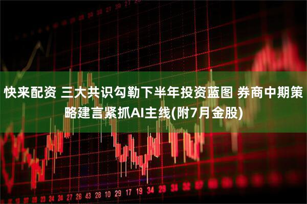 快来配资 三大共识勾勒下半年投资蓝图 券商中期策略建言紧抓AI主线(附7月金股)