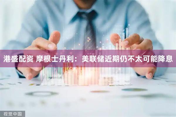 港盛配资 摩根士丹利：美联储近期仍不太可能降息