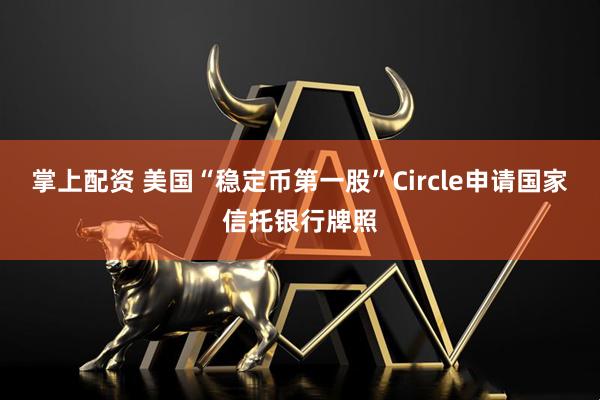 掌上配资 美国“稳定币第一股”Circle申请国家信托银行牌照