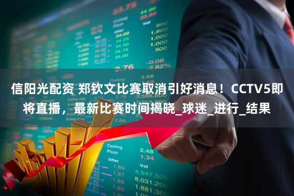 信阳光配资 郑钦文比赛取消引好消息！CCTV5即将直播，最新比赛时间揭晓_球迷_进行_结果