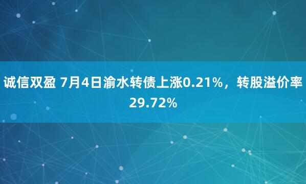 诚信双盈 7月4日渝水转债上涨0.21%，转股溢价率29.72%