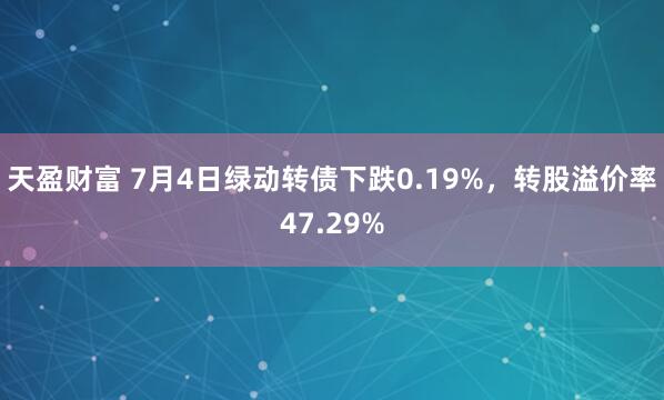 天盈财富 7月4日绿动转债下跌0.19%，转股溢价率47.29%