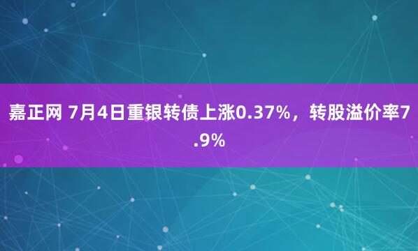 嘉正网 7月4日重银转债上涨0.37%，转股溢价率7.9%