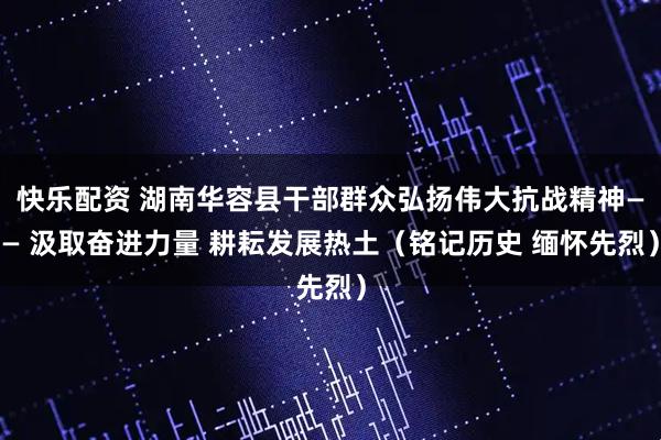 快乐配资 湖南华容县干部群众弘扬伟大抗战精神—— 汲取奋进力量 耕耘发展热土（铭记历史 缅怀先烈）