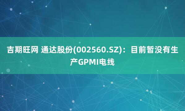 吉期旺网 通达股份(002560.SZ)：目前暂没有生产GPMI电线