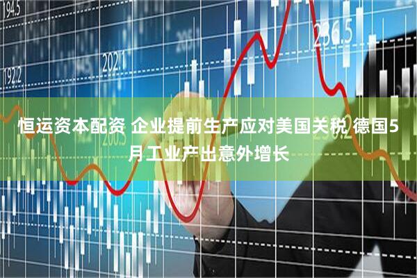 恒运资本配资 企业提前生产应对美国关税 德国5月工业产出意外增长