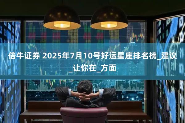 倍牛证券 2025年7月10号好运星座排名榜_建议_让你在_方面