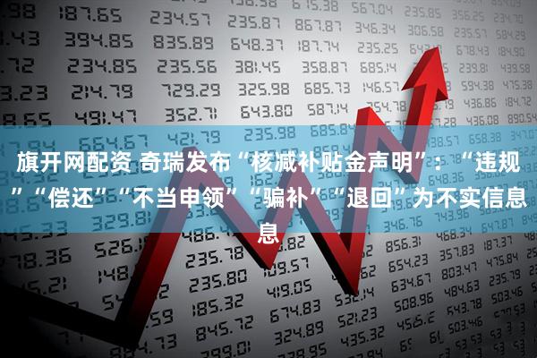 旗开网配资 奇瑞发布“核减补贴金声明”：“违规”“偿还”“不当申领”“骗补”“退回”为不实信息