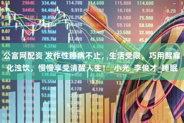 公富网配资 发作性睡病不止，生活受限，巧用醒寐化浊饮，慢慢享受清醒人生！_小光_李俊才_睡眠