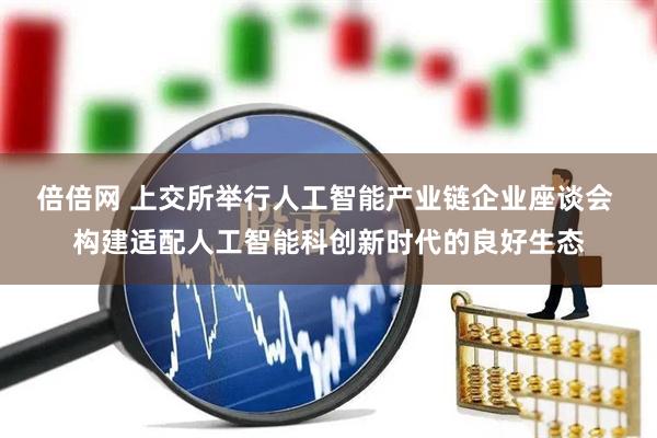 倍倍网 上交所举行人工智能产业链企业座谈会 构建适配人工智能科创新时代的良好生态