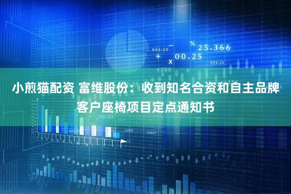 小煎猫配资 富维股份：收到知名合资和自主品牌客户座椅项目定点通知书