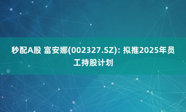 秒配A股 富安娜(002327.SZ): 拟推2025年员工持股计划