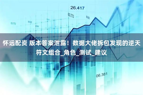 怀远配资 版本答案泄露！数据大佬拆包发现的逆天符文组合_角色_测试_建议