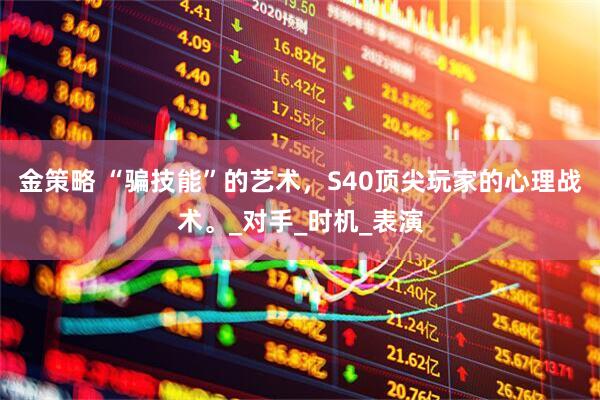 金策略 “骗技能”的艺术，S40顶尖玩家的心理战术。_对手_时机_表演