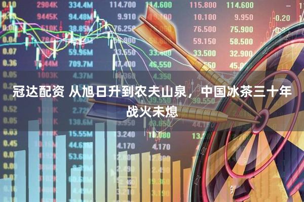 冠达配资 从旭日升到农夫山泉，中国冰茶三十年战火未熄