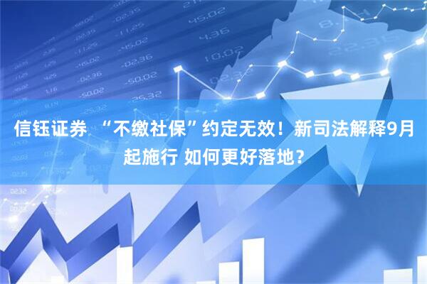 信钰证券  “不缴社保”约定无效！新司法解释9月起施行 如何更好落地？
