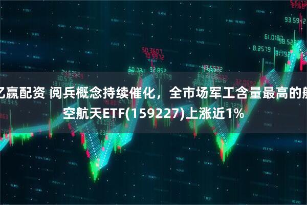 亿赢配资 阅兵概念持续催化，全市场军工含量最高的航空航天ETF(159227)上涨近1%