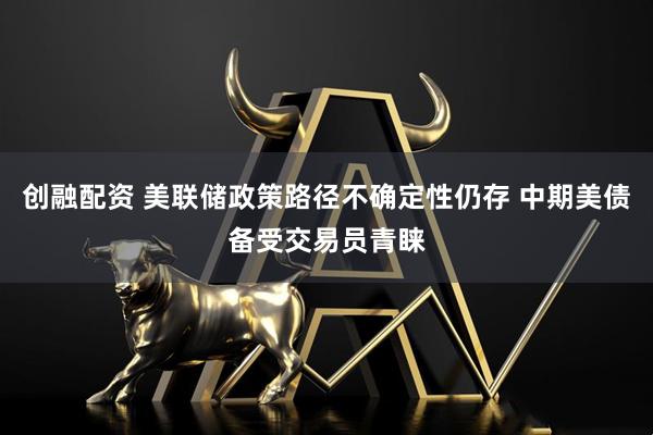 创融配资 美联储政策路径不确定性仍存 中期美债备受交易员青睐