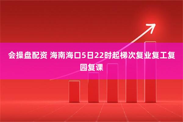 会操盘配资 海南海口5日22时起梯次复业复工复园复课