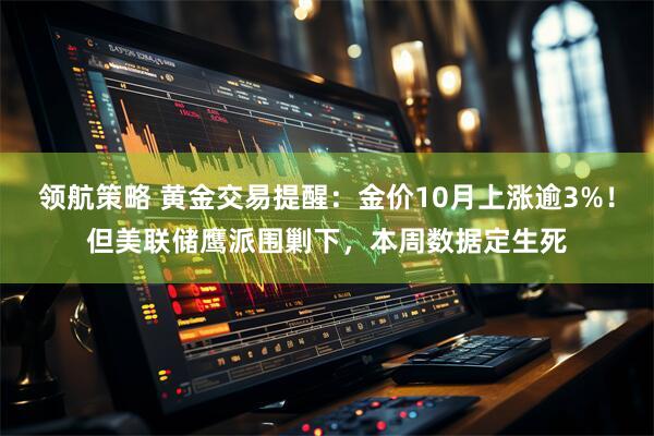 领航策略 黄金交易提醒:金价10月上涨逾3%!但美联储鹰派围剿下,本周数据定生死