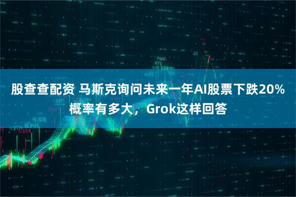 股查查配资 马斯克询问未来一年AI股票下跌20%概率有多大,Grok这样回答