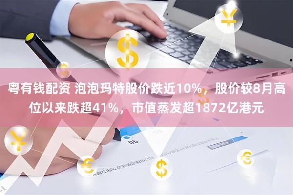 粤有钱配资 泡泡玛特股价跌近10%，股价较8月高位以来跌超41%，市值蒸发超1872亿港元