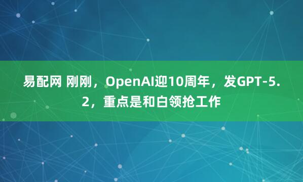 易配网 刚刚,OpenAI迎10周年,发GPT-5.2,重点是和白领抢工作