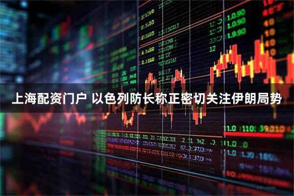上海配资门户 以色列防长称正密切关注伊朗局势