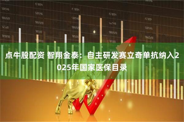 点牛股配资 智翔金泰：自主研发赛立奇单抗纳入2025年国家医保目录