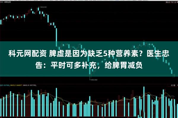科元网配资 脾虚是因为缺乏5种营养素？医生忠告：平时可多补充，给脾胃减负