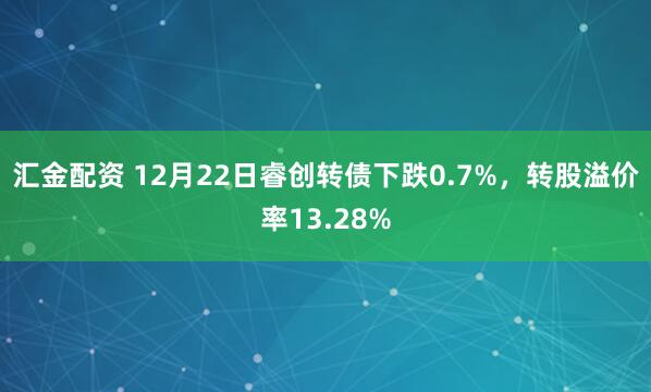 汇金配资 12月22日睿创转债下跌0.7%,转股溢价率13.28%