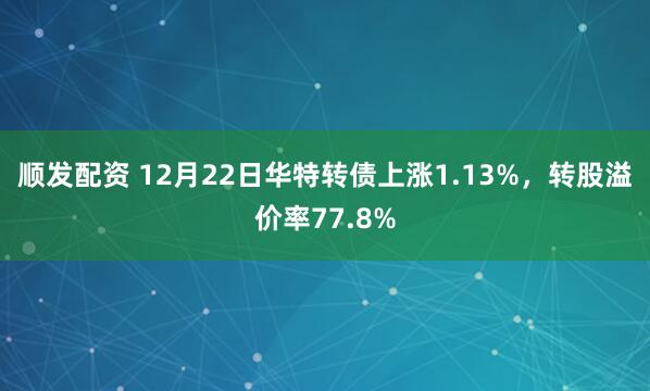 顺发配资 12月22日华特转债上涨1.13%，转股溢价率77.8%