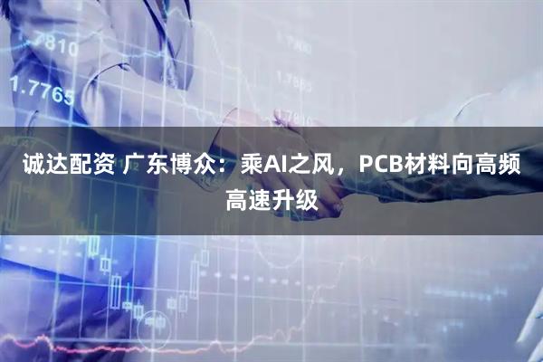 诚达配资 广东博众:乘AI之风,PCB材料向高频高速升级