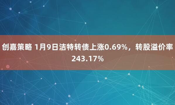 创嘉策略 1月9日洁特转债上涨0.69%，转股溢价率243.17%