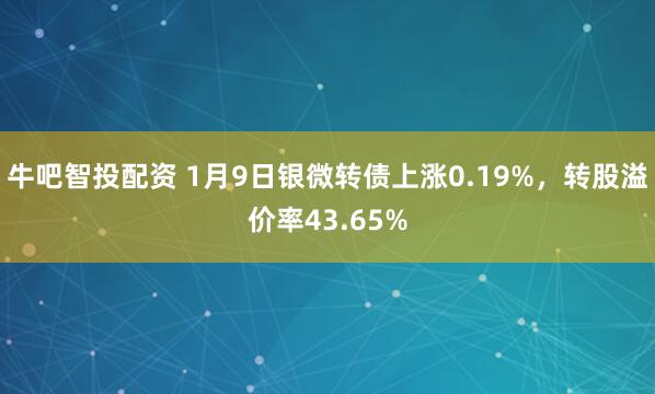 牛吧智投配资 1月9日银微转债上涨0.19%，转股溢价率43.65%