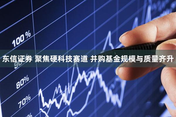 东信证券 聚焦硬科技赛道 并购基金规模与质量齐升