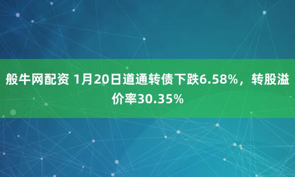 般牛网配资 1月20日道通转债下跌6.58%，转股溢价率30.35%