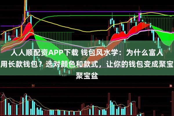 人人顺配资APP下载 钱包风水学：为什么富人都用长款钱包？选对颜色和款式，让你的钱包变成聚宝盆