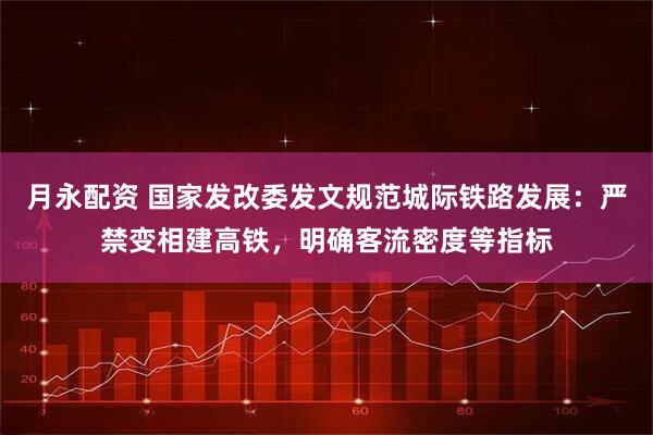 月永配资 国家发改委发文规范城际铁路发展：严禁变相建高铁，明确客流密度等指标