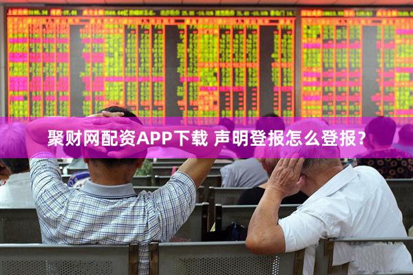 聚财网配资APP下载 声明登报怎么登报？